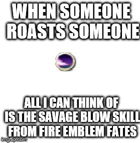 Fire Emblem Savage Blow Skill | WHEN SOMEONE ROASTS SOMEONE; ALL I CAN THINK OF IS THE SAVAGE BLOW SKILL FROM FIRE EMBLEM FATES | image tagged in fire emblem savage blow skill | made w/ Imgflip meme maker