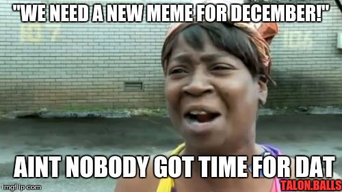 new memes central  | "WE NEED A NEW MEME FOR DECEMBER!"; AINT NOBODY GOT TIME FOR DAT; TALON.BALLS | image tagged in memes,aint nobody got time for that | made w/ Imgflip meme maker