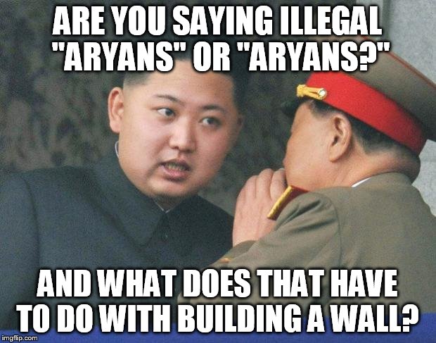 Hungry Kim Jong Un | ARE YOU SAYING ILLEGAL "ARYANS" OR "ARYANS?"; AND WHAT DOES THAT HAVE TO DO WITH BUILDING A WALL? | image tagged in hungry kim jong un | made w/ Imgflip meme maker