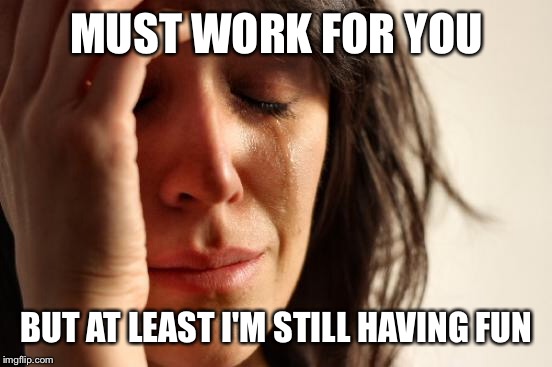 First World Problems Meme | MUST WORK FOR YOU BUT AT LEAST I'M STILL HAVING FUN | image tagged in memes,first world problems | made w/ Imgflip meme maker