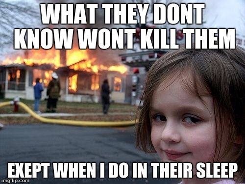 Disaster Girl Meme | WHAT THEY DONT KNOW WONT KILL THEM; EXEPT WHEN I DO IN THEIR SLEEP | image tagged in memes,disaster girl | made w/ Imgflip meme maker