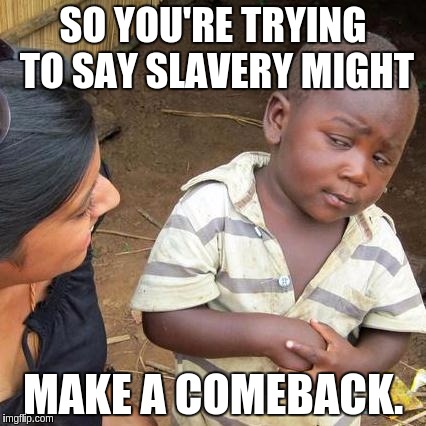 Third World Skeptical Kid Meme | SO YOU'RE TRYING TO SAY SLAVERY MIGHT MAKE A COMEBACK. | image tagged in memes,third world skeptical kid | made w/ Imgflip meme maker