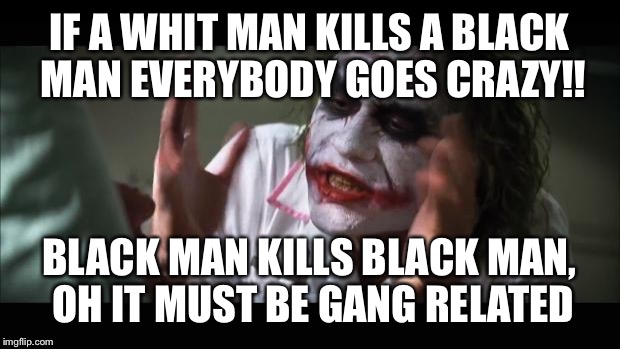 And everybody loses their minds Meme | IF A WHIT MAN KILLS A BLACK MAN EVERYBODY GOES CRAZY!! BLACK MAN KILLS BLACK MAN, OH IT MUST BE GANG RELATED | image tagged in memes,and everybody loses their minds | made w/ Imgflip meme maker