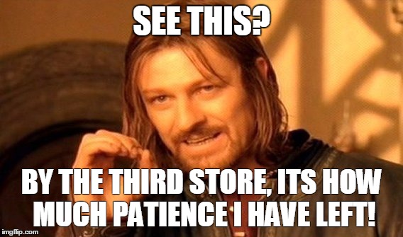 One Does Not Simply | SEE THIS? BY THE THIRD STORE, ITS HOW MUCH PATIENCE I HAVE LEFT! | image tagged in memes,one does not simply | made w/ Imgflip meme maker
