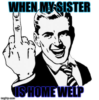 1950s Middle Finger Meme | WHEN MY SISTER; IS HOME WELP | image tagged in memes,1950s middle finger | made w/ Imgflip meme maker