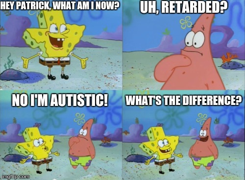 UH, RETARDED? HEY PATRICK, WHAT AM I NOW? NO I'M AUTISTIC! WHAT'S THE DIFFERENCE? | image tagged in spongebob,what did he say spongebob meme | made w/ Imgflip meme maker