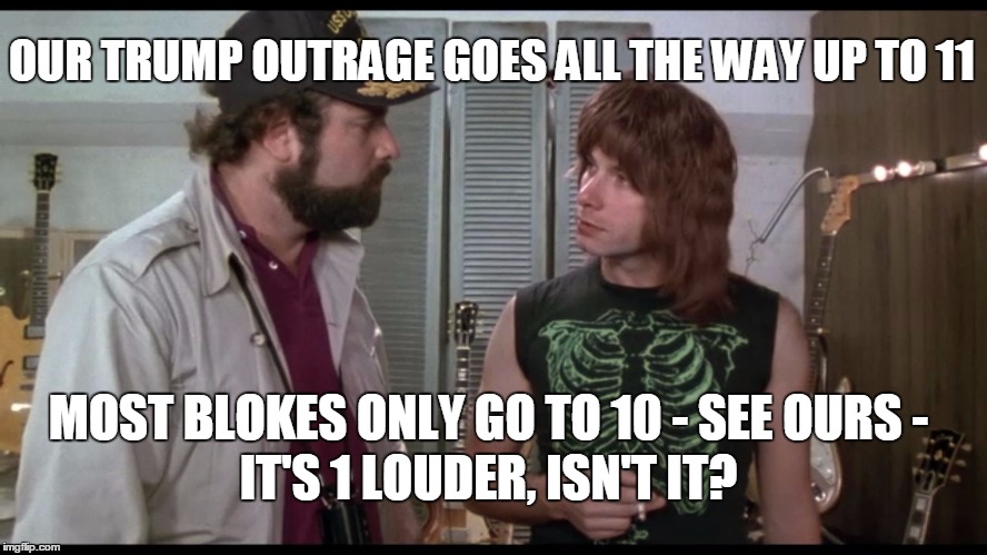 Our Outrage Meters go to 11 | OUR TRUMP OUTRAGE GOES ALL THE WAY UP TO 11; MOST BLOKES ONLY GO TO 10 - SEE OURS -; IT'S 1 LOUDER, ISN'T IT? | image tagged in these go to eleven | made w/ Imgflip meme maker