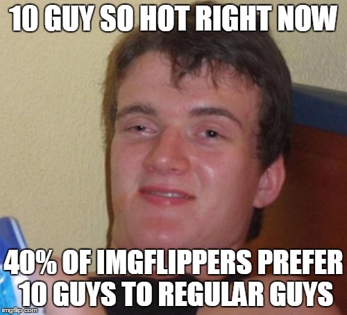 At the time of posting 4 of the top 10 hot submissions were 10 guy. That's it really. No great philosophical wisdom. Just that. | 10 GUY SO HOT RIGHT NOW; 40% OF IMGFLIPPERS PREFER 10 GUYS TO REGULAR GUYS | image tagged in memes,10 guy,so hot right now,hot | made w/ Imgflip meme maker