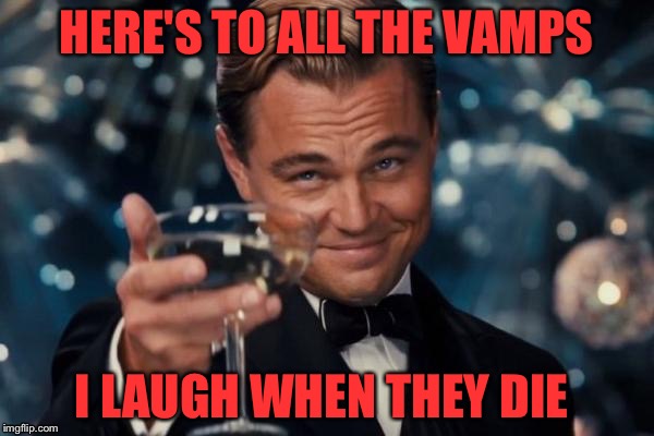 Leonardo Dicaprio Cheers Meme | HERE'S TO ALL THE VAMPS; I LAUGH WHEN THEY DIE | image tagged in memes,leonardo dicaprio cheers | made w/ Imgflip meme maker