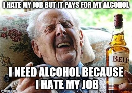 old man drinking and smoking | I HATE MY JOB BUT IT PAYS FOR MY ALCOHOL; I NEED ALCOHOL BECAUSE I HATE MY JOB | image tagged in old man drinking and smoking | made w/ Imgflip meme maker