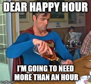 superman drinking | DEAR HAPPY HOUR; I'M GOING TO NEED MORE THAN AN HOUR | image tagged in superman drinking | made w/ Imgflip meme maker