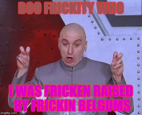 Dr Evil Laser Meme | BOO FRICKITY WHO; I WAS FRICKEN RAISED BY FRICKIN BELGUMS | image tagged in memes,dr evil laser | made w/ Imgflip meme maker