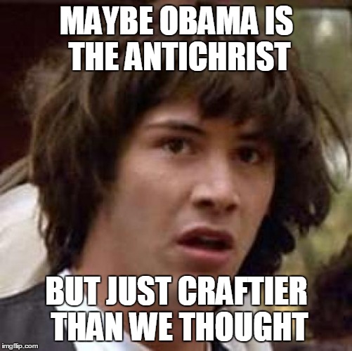Conspiracy Keanu Meme | MAYBE OBAMA IS THE ANTICHRIST BUT JUST CRAFTIER THAN WE THOUGHT | image tagged in memes,conspiracy keanu | made w/ Imgflip meme maker