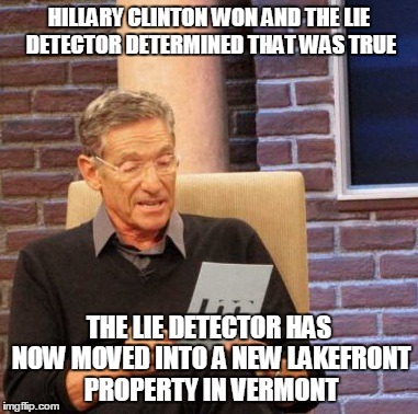 Maury Lie Detector Meme | HILLARY CLINTON WON AND THE LIE DETECTOR DETERMINED THAT WAS TRUE THE LIE DETECTOR HAS NOW MOVED INTO A NEW LAKEFRONT PROPERTY IN VERMONT | image tagged in memes,maury lie detector | made w/ Imgflip meme maker