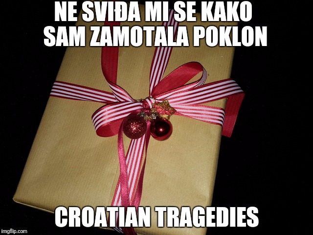 NE SVIĐA MI SE KAKO SAM ZAMOTALA POKLON; CROATIAN TRAGEDIES | made w/ Imgflip meme maker