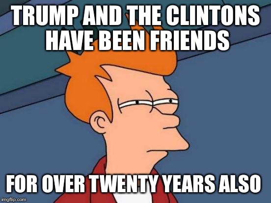 Futurama Fry Meme | TRUMP AND THE CLINTONS HAVE BEEN FRIENDS FOR OVER TWENTY YEARS ALSO | image tagged in memes,futurama fry | made w/ Imgflip meme maker