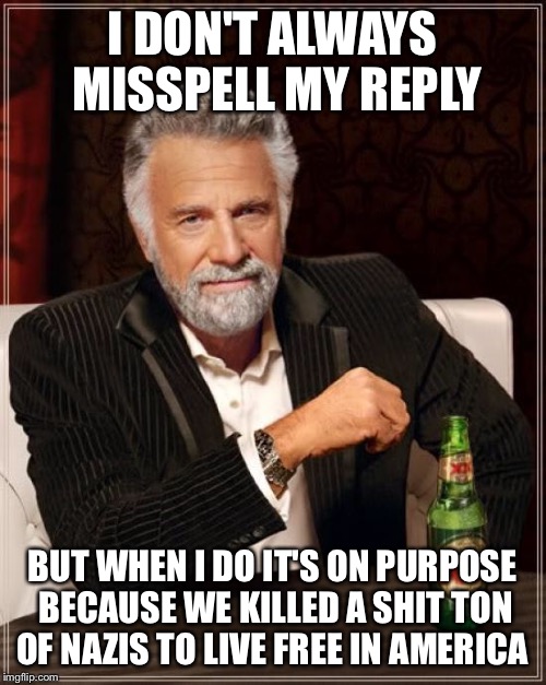 The Most Interesting Man In The World Meme | I DON'T ALWAYS MISSPELL MY REPLY; BUT WHEN I DO IT'S ON PURPOSE BECAUSE WE KILLED A SHIT TON OF NAZIS TO LIVE FREE IN AMERICA | image tagged in memes,the most interesting man in the world | made w/ Imgflip meme maker