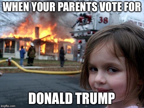 Disaster Girl | WHEN YOUR PARENTS VOTE FOR; DONALD TRUMP | image tagged in memes,disaster girl | made w/ Imgflip meme maker