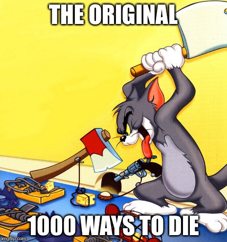 tom and jerry 1 | THE ORIGINAL; 1000 WAYS TO DIE | image tagged in tom and jerry 1 | made w/ Imgflip meme maker