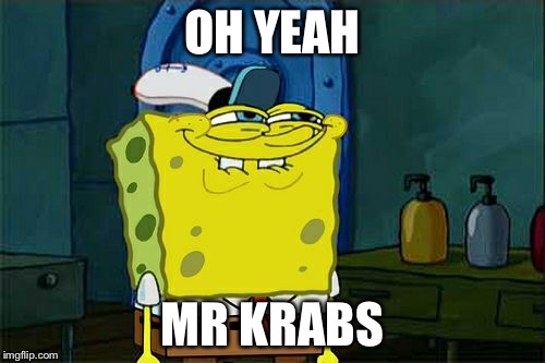 Don't You Squidward | OH YEAH; MR KRABS | image tagged in memes,dont you squidward | made w/ Imgflip meme maker