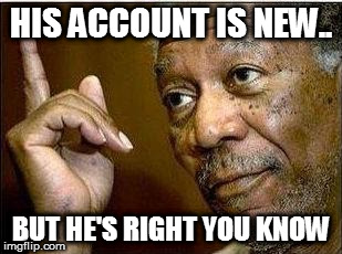 morgan freeman | HIS ACCOUNT IS NEW.. BUT HE'S RIGHT YOU KNOW | image tagged in morgan freeman | made w/ Imgflip meme maker