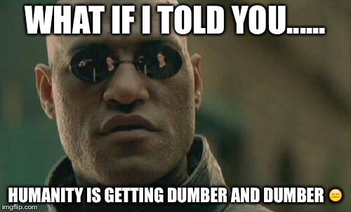 Matrix Morpheus Meme | WHAT IF I TOLD YOU...... HUMANITY IS GETTING DUMBER AND DUMBER 😑 | image tagged in memes,matrix morpheus | made w/ Imgflip meme maker