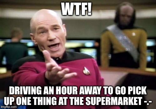 Picard Wtf Meme | WTF! DRIVING AN HOUR AWAY TO GO PICK UP ONE THING AT THE SUPERMARKET -.- | image tagged in memes,picard wtf | made w/ Imgflip meme maker