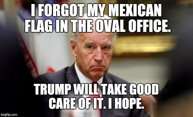 Joe Biden | I FORGOT MY MEXICAN FLAG IN THE OVAL OFFICE. TRUMP WILL TAKE GOOD CARE OF IT.
I HOPE. | image tagged in joe biden | made w/ Imgflip meme maker