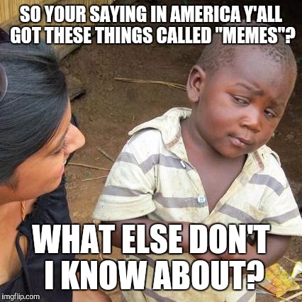 Third World Skeptical Kid Meme | SO YOUR SAYING IN AMERICA Y'ALL GOT THESE THINGS CALLED "MEMES"? WHAT ELSE DON'T I KNOW ABOUT? | image tagged in memes,third world skeptical kid | made w/ Imgflip meme maker