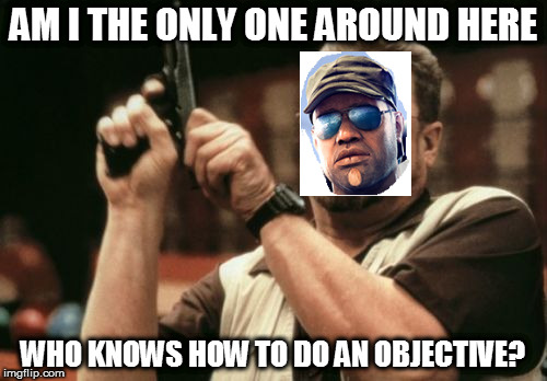 Am I The Only One Around Here Meme | AM I THE ONLY ONE AROUND HERE; WHO KNOWS HOW TO DO AN OBJECTIVE? | image tagged in memes,am i the only one around here | made w/ Imgflip meme maker