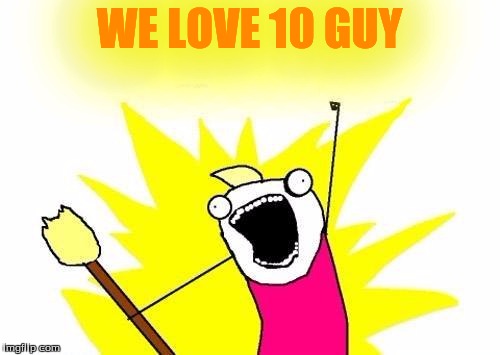 X All The Y Meme | WE LOVE 10 GUY | image tagged in memes,x all the y | made w/ Imgflip meme maker