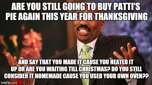 Steve Harvey | ARE YOU STILL GOING TO BUY PATTI'S PIE AGAIN THIS YEAR FOR THANKSGIVING; AND SAY THAT YOU MADE IT CAUSE YOU HEATED IT UP OR ARE YOU WAITING TILL CHRISTMAS? DO YOU STILL CONSIDER IT HOMEMADE CAUSE YOU USED YOUR OWN OVEN?? | image tagged in memes,steve harvey | made w/ Imgflip meme maker