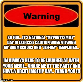 Warning Sign Meme | SO FUN... IT'S NATIONAL "MYPANTYSMILE" DAY !!! EXERCISE CAUTION WHEN VIEWING MY SUBMISSIONS AND "JEFFREY" TEMPLATES... IM ALWAYS HERE TO BE LAUGHED AT WITH YOUR MEME... SHARE ME AT THE PARTY AND HAVE A GREAT IMGFLIP DAY.. THANK YOU !!! | image tagged in memes,warning sign | made w/ Imgflip meme maker