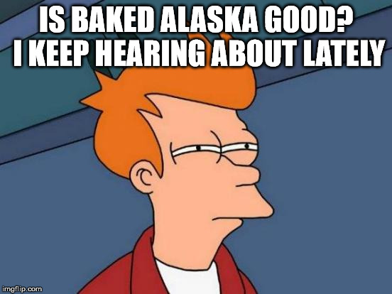 Futurama Fry Meme | IS BAKED ALASKA GOOD? I KEEP HEARING ABOUT LATELY | image tagged in memes,futurama fry | made w/ Imgflip meme maker