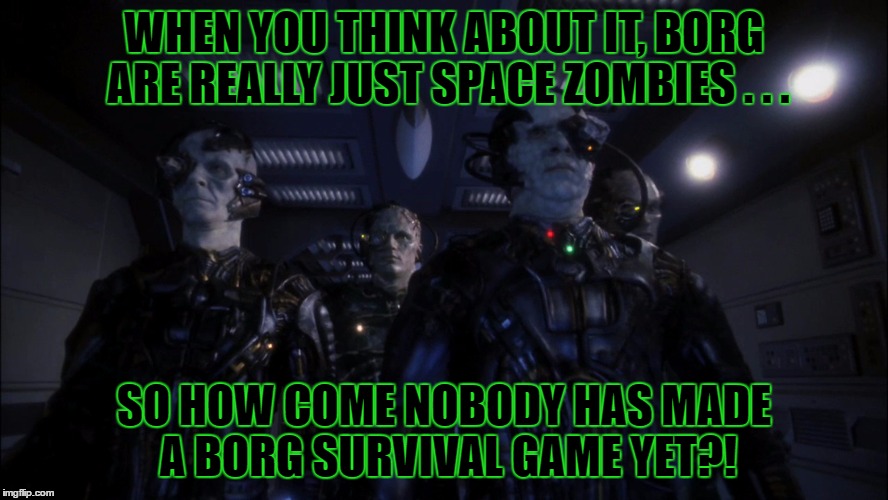 Space Zombies | WHEN YOU THINK ABOUT IT, BORG ARE REALLY JUST SPACE ZOMBIES . . . SO HOW COME NOBODY HAS MADE A BORG SURVIVAL GAME YET?! | image tagged in borg,zombies | made w/ Imgflip meme maker
