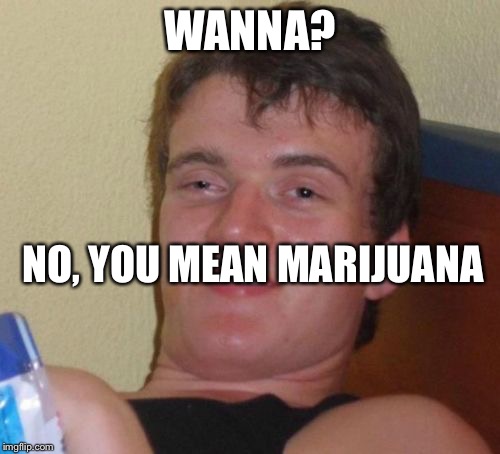 10 Guy Meme | WANNA? NO, YOU MEAN MARIJUANA | image tagged in memes,10 guy | made w/ Imgflip meme maker