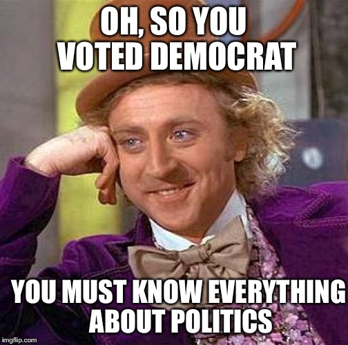 Creepy Condescending Wonka Meme | OH, SO YOU VOTED DEMOCRAT; YOU MUST KNOW EVERYTHING ABOUT POLITICS | image tagged in memes,creepy condescending wonka | made w/ Imgflip meme maker