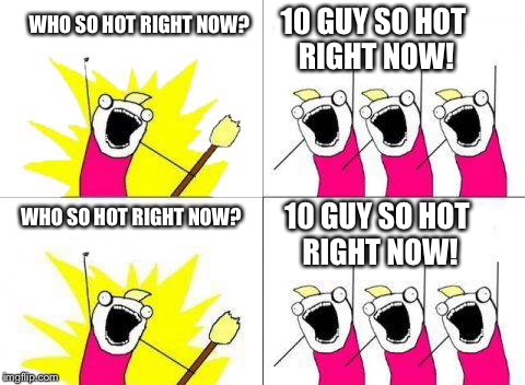WHO SO HOT RIGHT NOW? 10 GUY SO HOT RIGHT NOW! WHO SO HOT RIGHT NOW? 10 GUY SO HOT RIGHT NOW! | made w/ Imgflip meme maker
