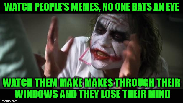 And everybody loses their minds Meme | WATCH PEOPLE'S MEMES, NO ONE BATS AN EYE WATCH THEM MAKE MAKES THROUGH THEIR WINDOWS AND THEY LOSE THEIR MIND | image tagged in memes,and everybody loses their minds | made w/ Imgflip meme maker