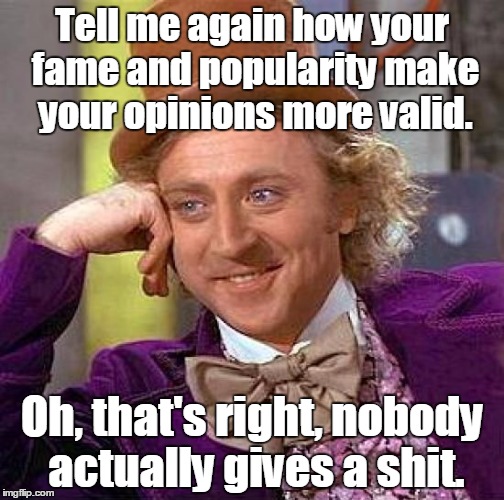 Creepy Condescending Wonka | Tell me again how your fame and popularity make your opinions more valid. Oh, that's right, nobody actually gives a shit. | image tagged in memes,creepy condescending wonka | made w/ Imgflip meme maker