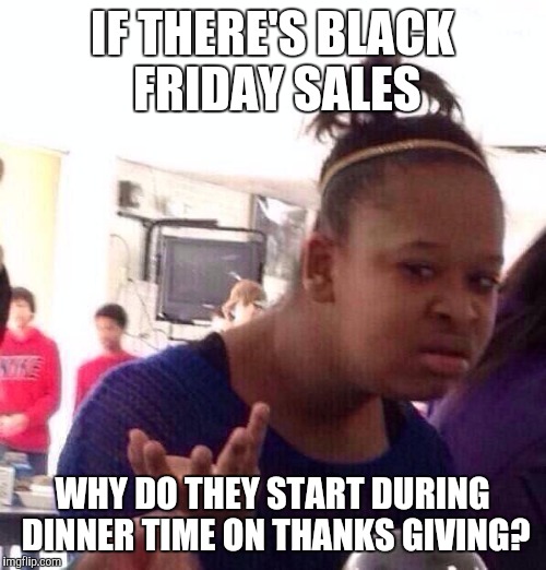 Black Friday on Tuesday | IF THERE'S BLACK FRIDAY SALES; WHY DO THEY START DURING DINNER TIME ON THANKS GIVING? | image tagged in memes,black girl wat,thanksgiving,black friday | made w/ Imgflip meme maker