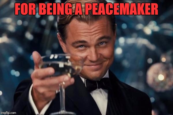 Leonardo Dicaprio Cheers Meme | FOR BEING A PEACEMAKER | image tagged in memes,leonardo dicaprio cheers | made w/ Imgflip meme maker