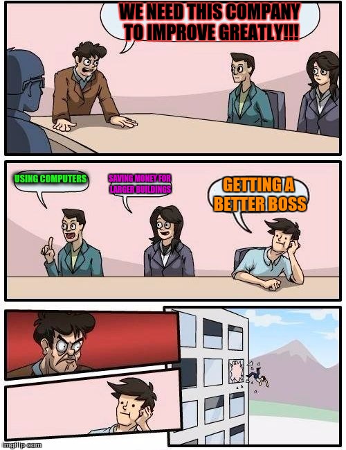 Boardroom Meeting Suggestion Meme | WE NEED THIS COMPANY TO IMPROVE GREATLY!!! USING COMPUTERS; SAVING MONEY FOR LARGER BUILDINGS; GETTING A BETTER BOSS | image tagged in memes,boardroom meeting suggestion | made w/ Imgflip meme maker