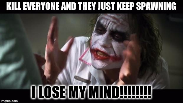 And everybody loses their minds Meme | KILL EVERYONE AND THEY JUST KEEP SPAWNING; I LOSE MY MIND!!!!!!!! | image tagged in memes,and everybody loses their minds | made w/ Imgflip meme maker