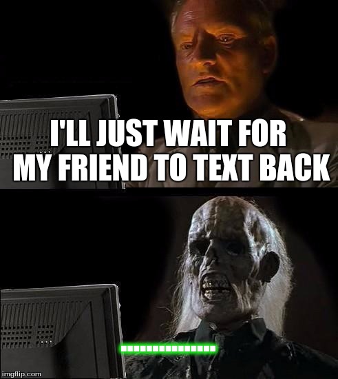 I'll Just Wait Here Meme | I'LL JUST WAIT FOR MY FRIEND TO TEXT BACK; ............... | image tagged in memes,ill just wait here | made w/ Imgflip meme maker