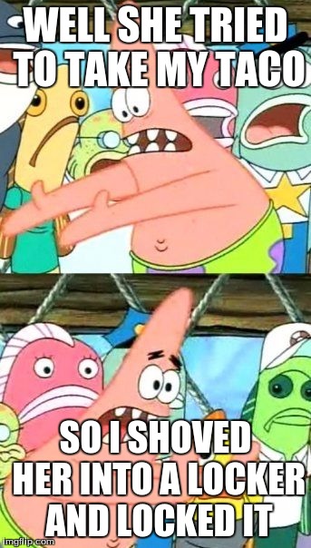 Put It Somewhere Else Patrick | WELL SHE TRIED TO TAKE MY TACO; SO I SHOVED HER INTO A LOCKER AND LOCKED IT | image tagged in memes,put it somewhere else patrick | made w/ Imgflip meme maker