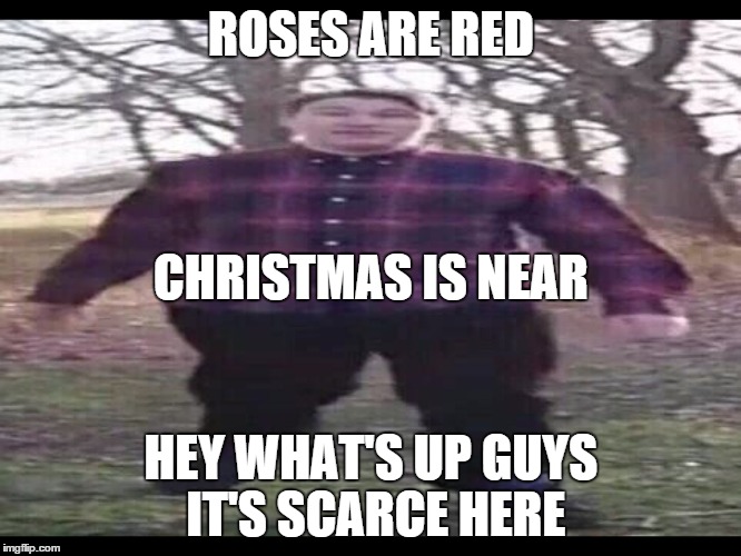 Scarce | ROSES ARE RED; CHRISTMAS IS NEAR; HEY WHAT'S UP GUYS IT'S SCARCE HERE | image tagged in scarce | made w/ Imgflip meme maker