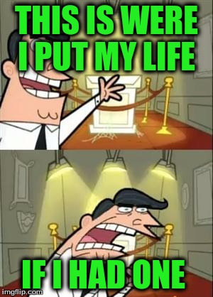This Is Where I'd Put My Trophy If I Had One Meme | THIS IS WERE I PUT MY LIFE; IF I HAD ONE | image tagged in memes,this is where i'd put my trophy if i had one | made w/ Imgflip meme maker