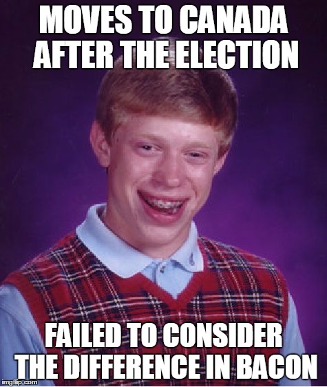 He'll be back | MOVES TO CANADA AFTER THE ELECTION; FAILED TO CONSIDER THE DIFFERENCE IN BACON | image tagged in memes,bad luck brian | made w/ Imgflip meme maker