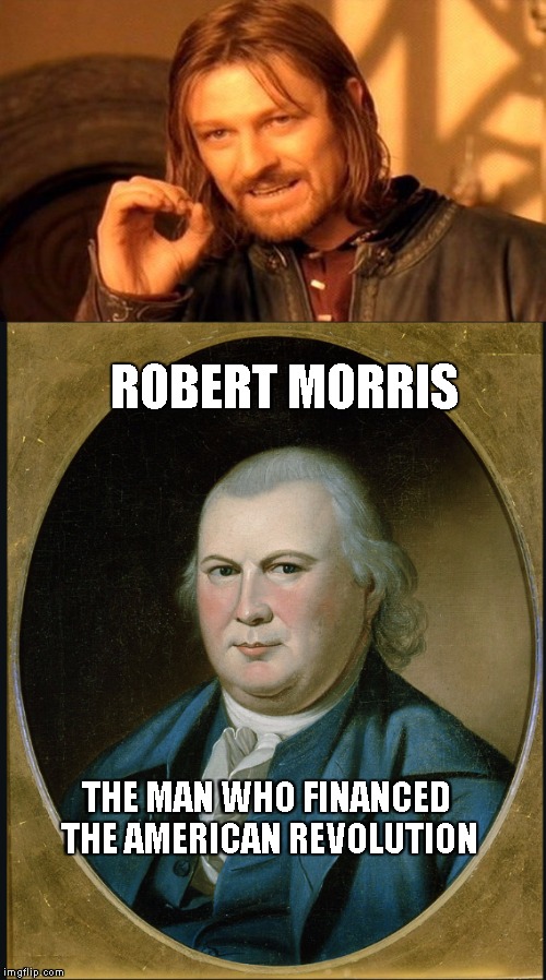 ROBERT MORRIS; THE MAN WHO FINANCED THE AMERICAN REVOLUTION | image tagged in robert morris | made w/ Imgflip meme maker